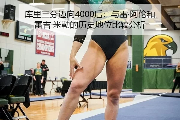 库里三分迈向4000后：与雷·阿伦和雷吉·米勒的历史地位比较分析