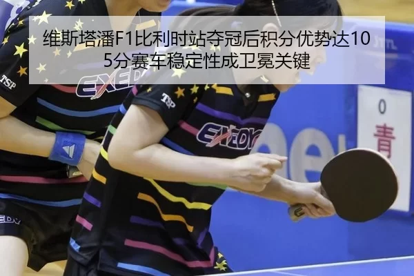 维斯塔潘F1比利时站夺冠后积分优势达105分赛车稳定性成卫冕关键